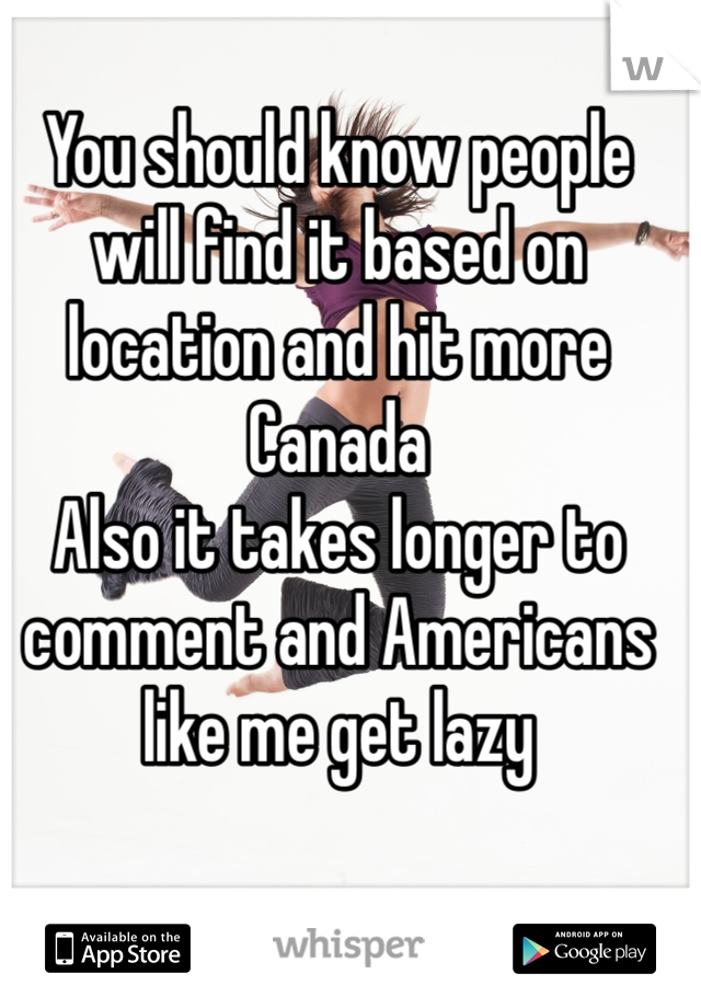 You should know people will find it based on location and hit more Canada 
Also it takes longer to comment and Americans like me get lazy