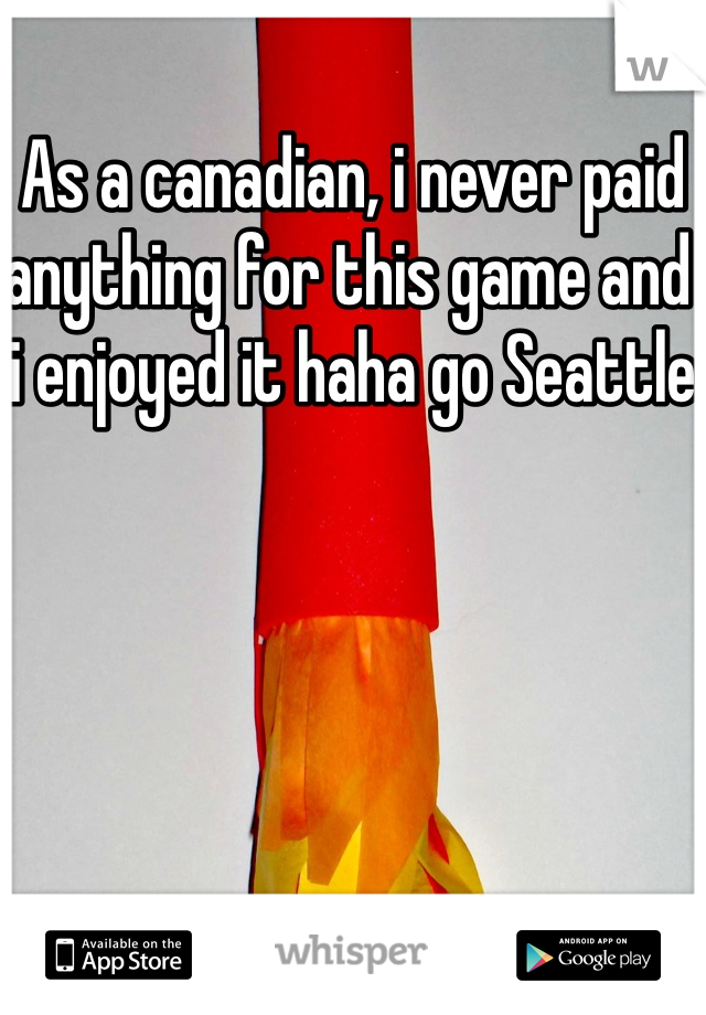 As a canadian, i never paid anything for this game and i enjoyed it haha go Seattle 