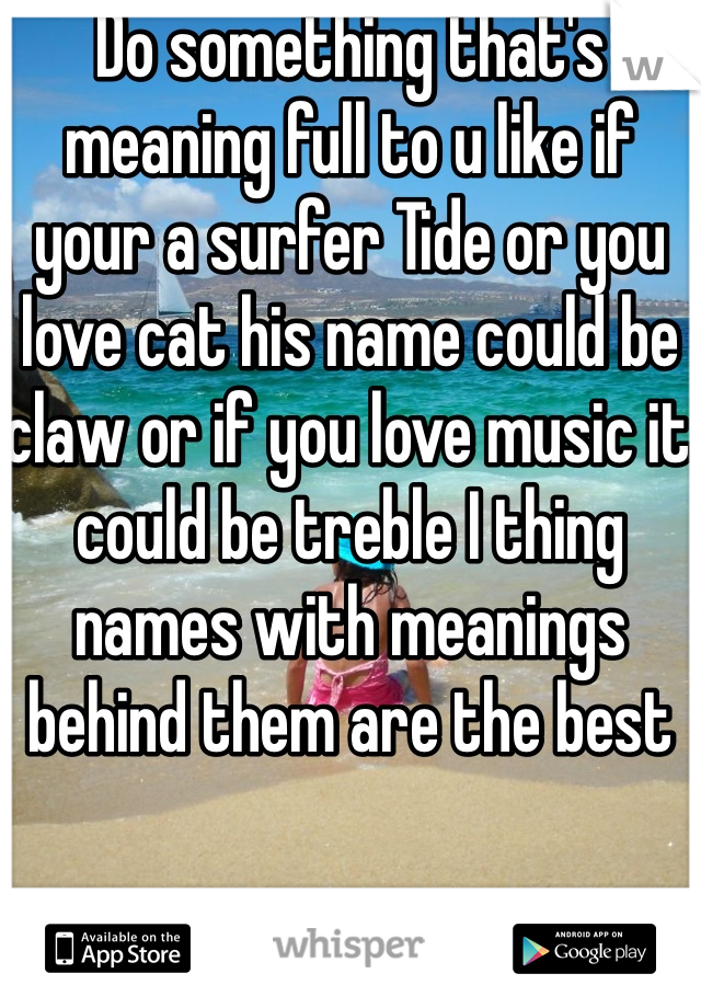 Do something that's meaning full to u like if your a surfer Tide or you love cat his name could be claw or if you love music it could be treble I thing names with meanings behind them are the best