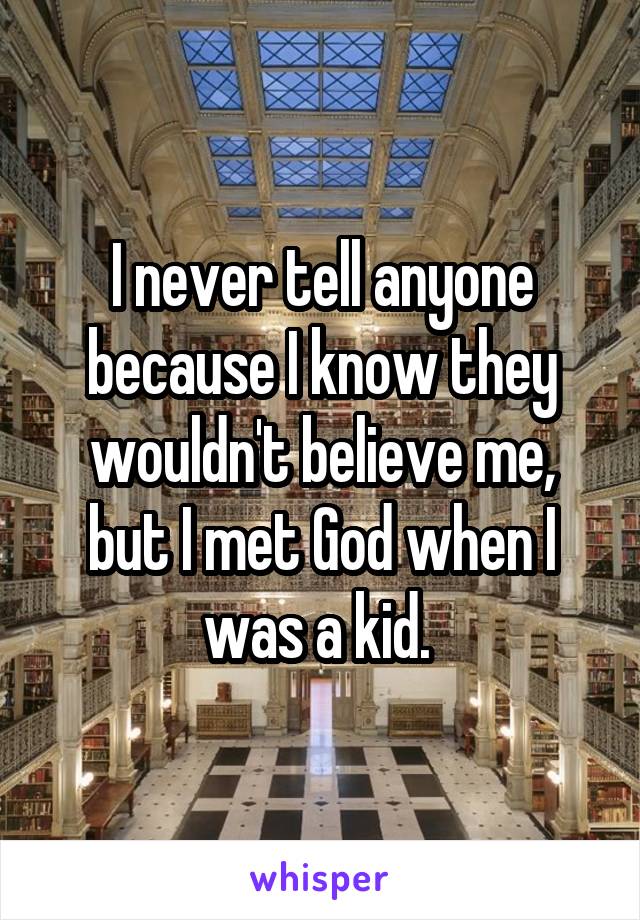 I never tell anyone because I know they wouldn't believe me, but I met God when I was a kid. 