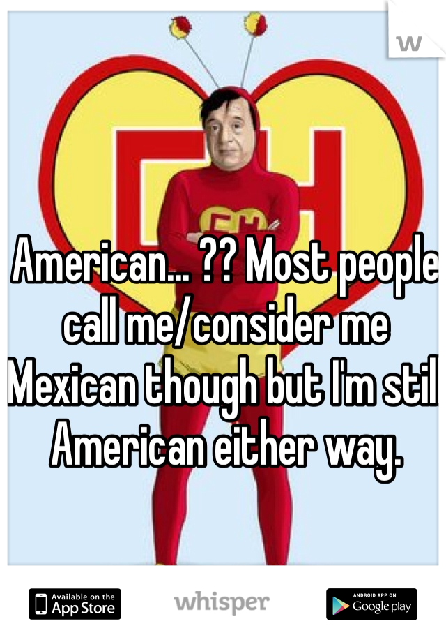 American... ?? Most people call me/consider me Mexican though but I'm still American either way. 