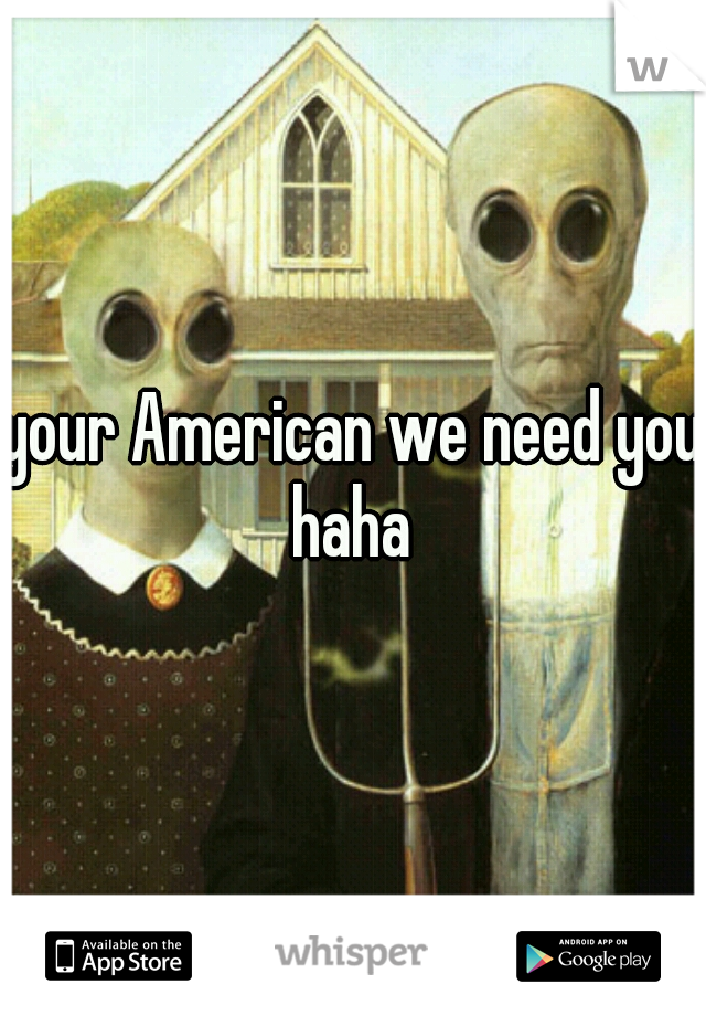 your American we need you haha 