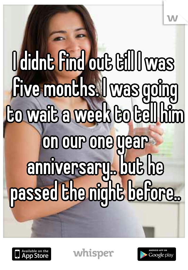 I didnt find out till I was five months. I was going to wait a week to tell him on our one year anniversary.. but he passed the night before..