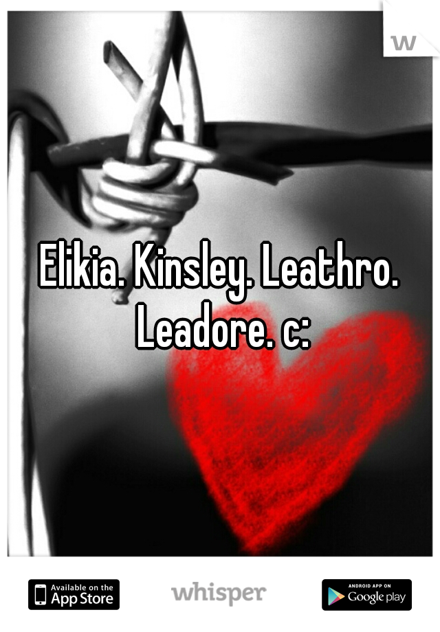 Elikia. Kinsley. Leathro. Leadore. c: