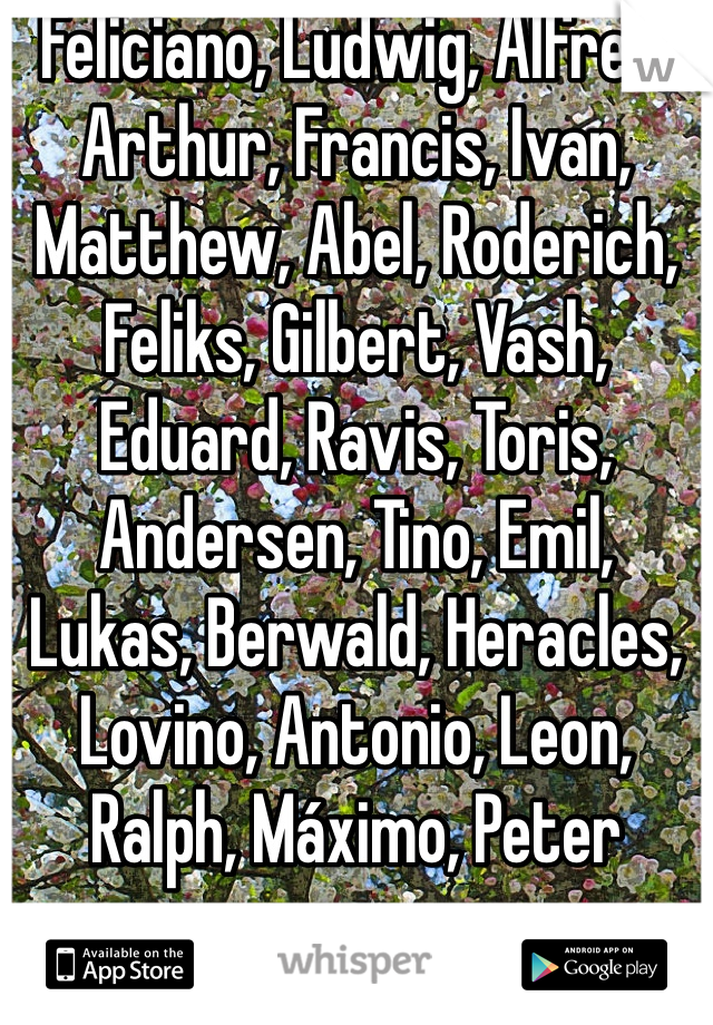 Feliciano, Ludwig, Alfred, Arthur, Francis, Ivan, Matthew, Abel, Roderich, Feliks, Gilbert, Vash, Eduard, Ravis, Toris, Andersen, Tino, Emil, Lukas, Berwald, Heracles, Lovino, Antonio, Leon, Ralph, Máximo, Peter 