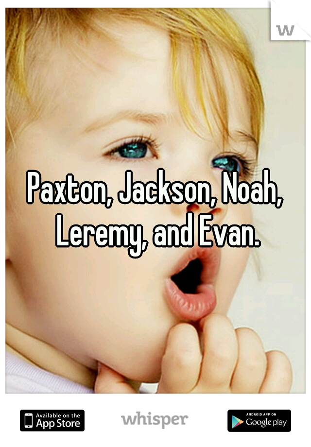 Paxton, Jackson, Noah, Leremy, and Evan.