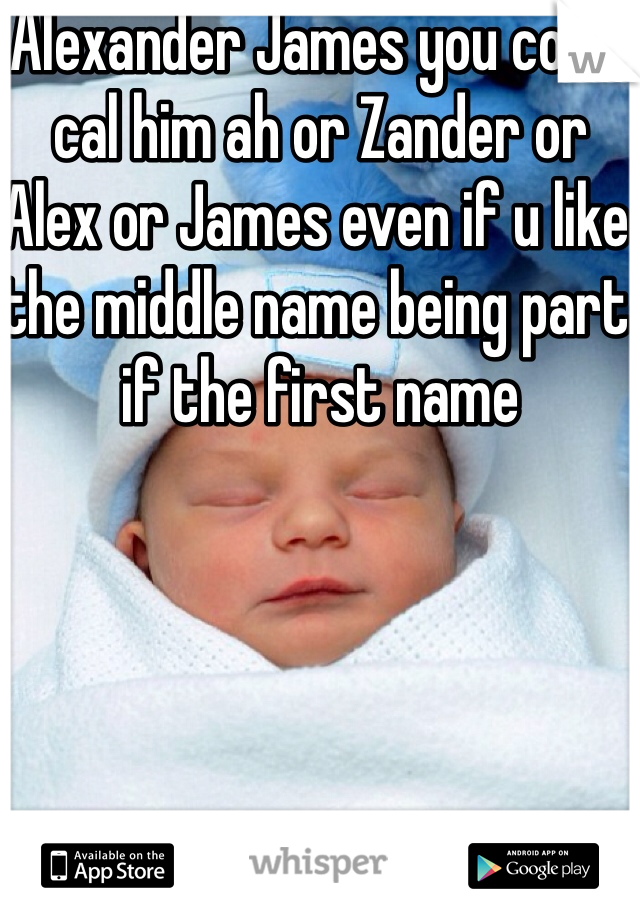 Alexander James you could cal him ah or Zander or Alex or James even if u like the middle name being part if the first name 