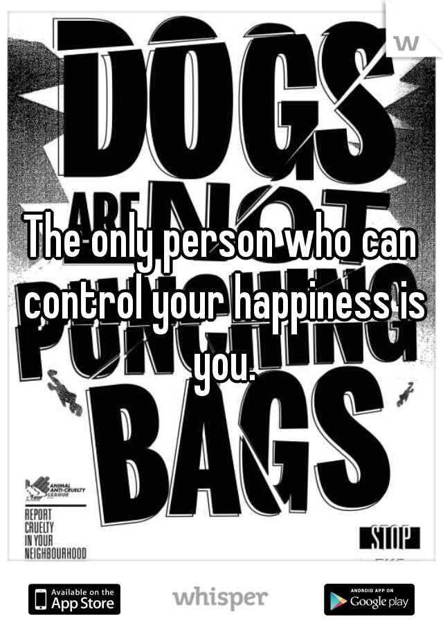 The only person who can control your happiness is you.