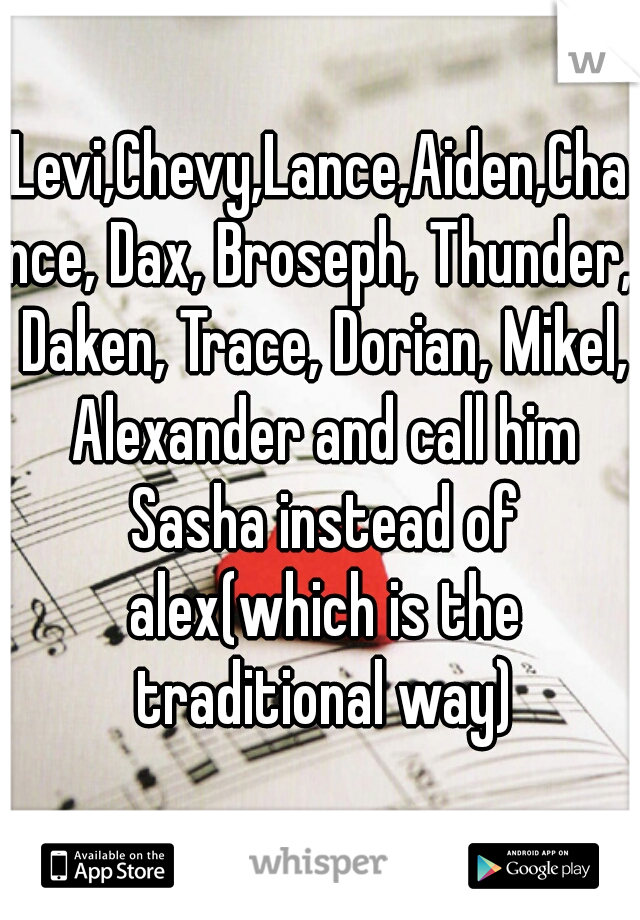 Levi,Chevy,Lance,Aiden,Chance, Dax, Broseph, Thunder, Daken, Trace, Dorian, Mikel, Alexander and call him Sasha instead of alex(which is the traditional way)