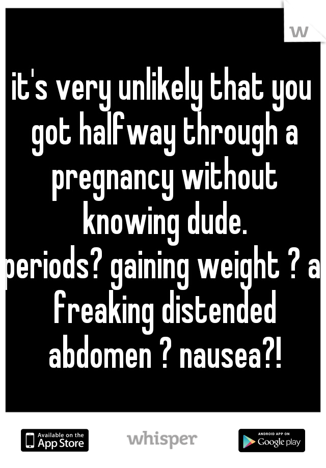 it's very unlikely that you got halfway through a pregnancy without knowing dude.
periods? gaining weight ? a freaking distended abdomen ? nausea?!