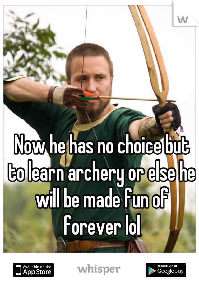 Now he has no choice but to learn archery or else he will be made fun of forever lol