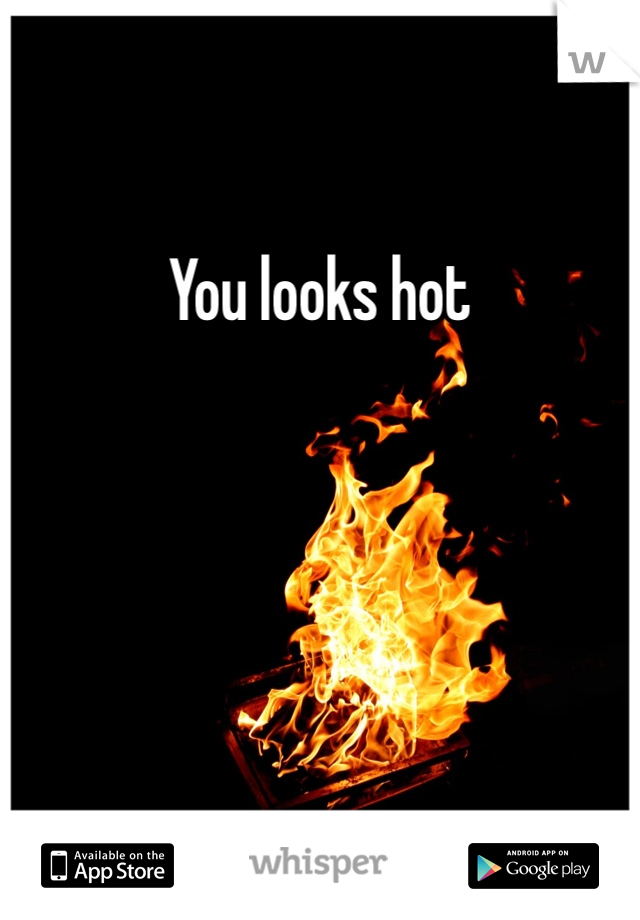 You looks hot 