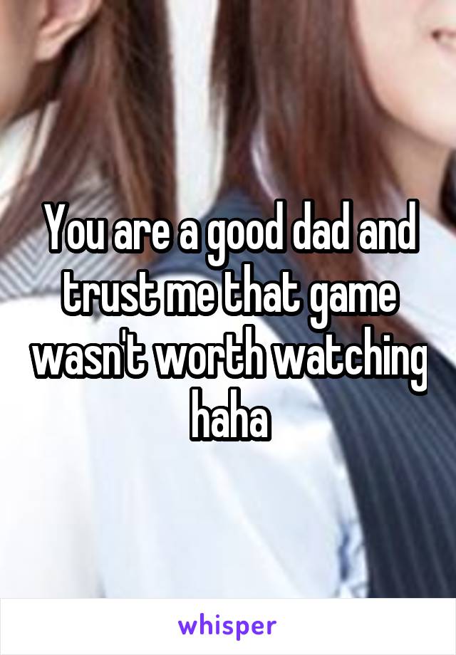 You are a good dad and trust me that game wasn't worth watching haha