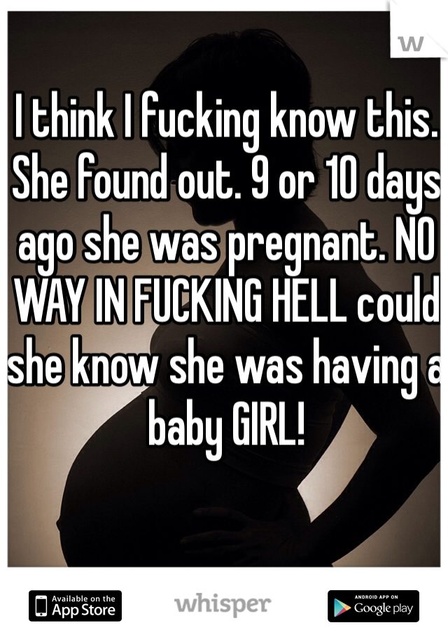 I think I fucking know this. She found out. 9 or 10 days ago she was pregnant. NO WAY IN FUCKING HELL could she know she was having a baby GIRL! 