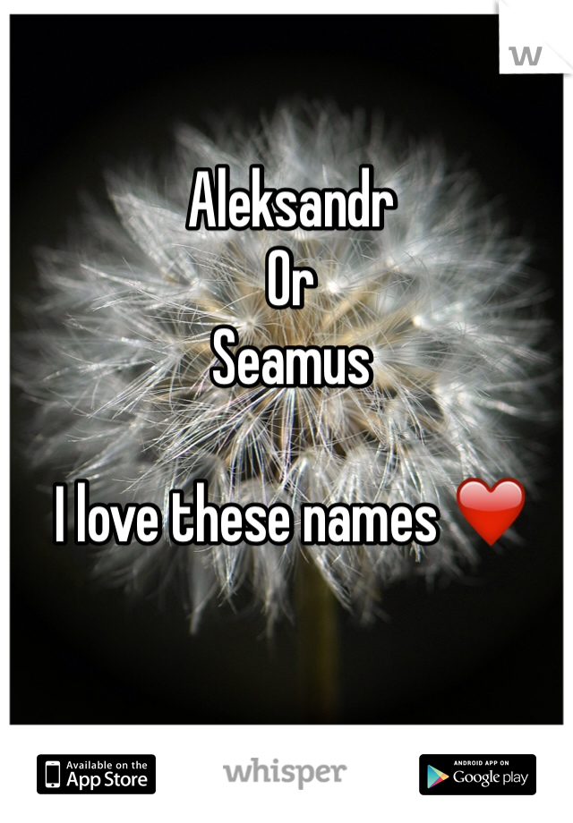 Aleksandr 
Or
Seamus

I love these names ❤️