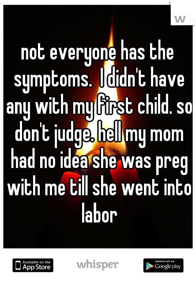 not everyone has the symptoms.  I didn't have any with my first child. so don't judge. hell my mom had no idea she was preg with me till she went into labor