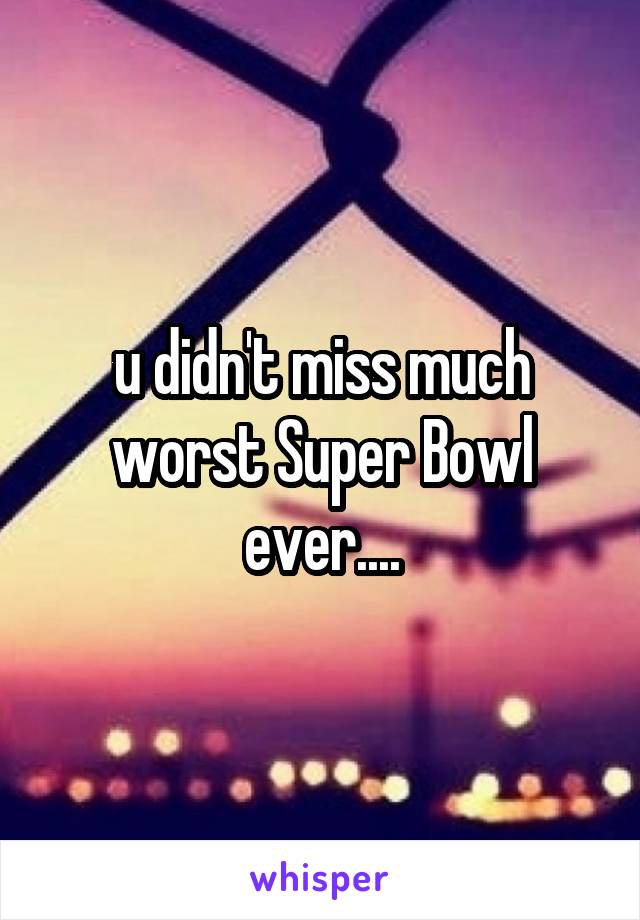 u didn't miss much worst Super Bowl ever....