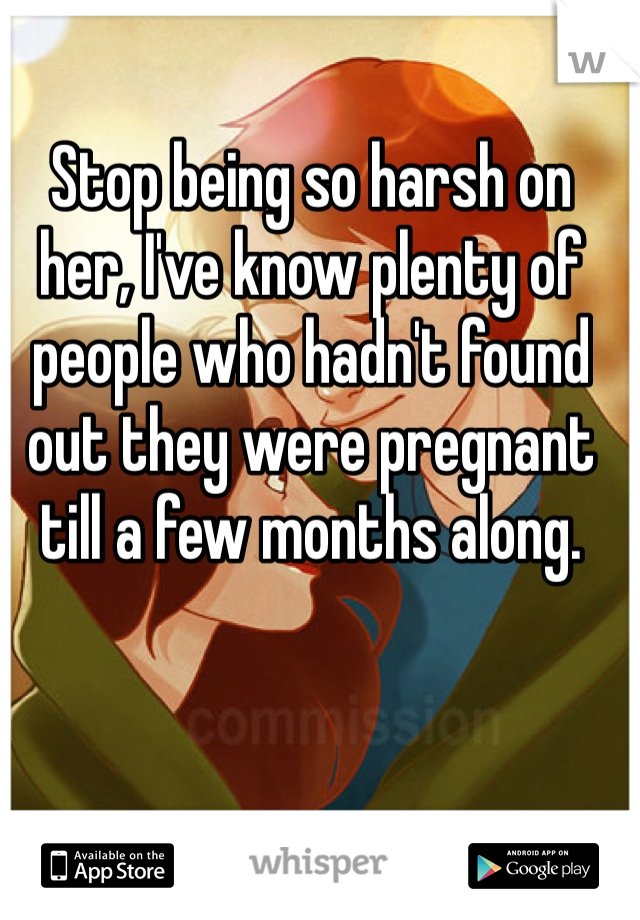 Stop being so harsh on her, I've know plenty of people who hadn't found out they were pregnant till a few months along. 