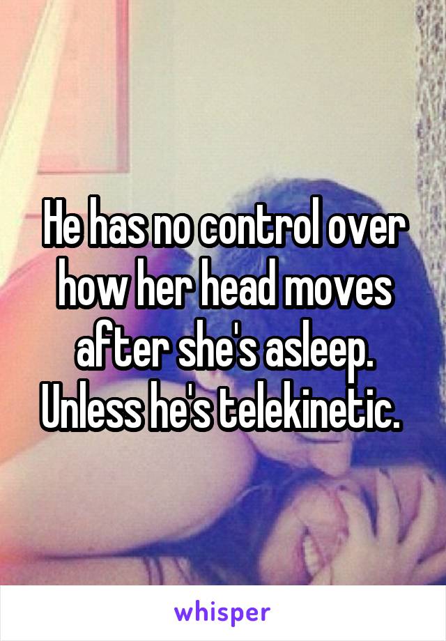 He has no control over how her head moves after she's asleep. Unless he's telekinetic. 