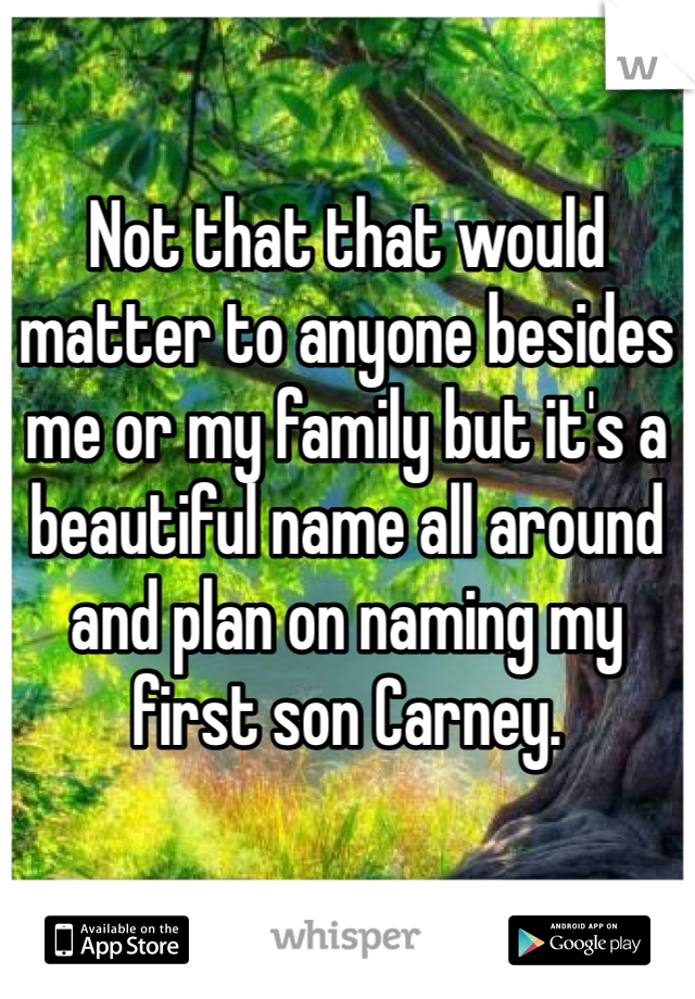 Not that that would matter to anyone besides me or my family but it's a beautiful name all around and plan on naming my first son Carney. 