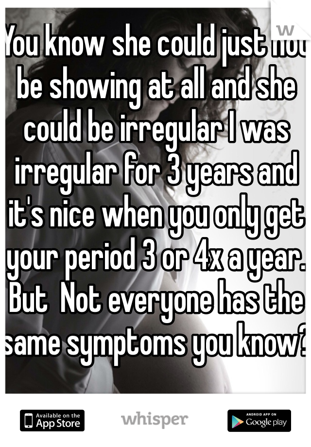 You know she could just not be showing at all and she could be irregular I was irregular for 3 years and it's nice when you only get your period 3 or 4x a year. But  Not everyone has the same symptoms you know?