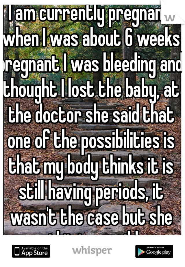 I am currently pregnant, when I was about 6 weeks pregnant I was bleeding and thought I lost the baby, at the doctor she said that one of the possibilities is that my body thinks it is still having periods, it wasn't the case but she said it is possible.