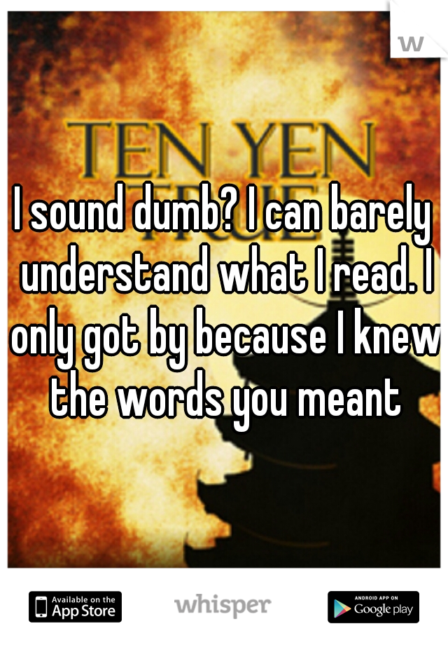 I sound dumb? I can barely understand what I read. I only got by because I knew the words you meant