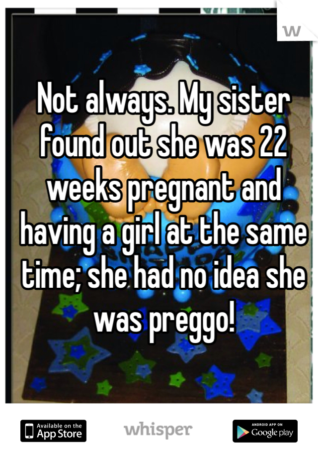 Not always. My sister found out she was 22 weeks pregnant and having a girl at the same time; she had no idea she was preggo!