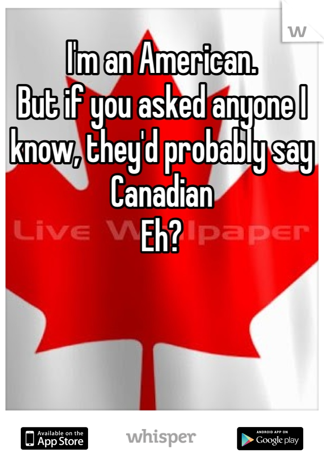 I'm an American.
But if you asked anyone I know, they'd probably say Canadian
Eh?