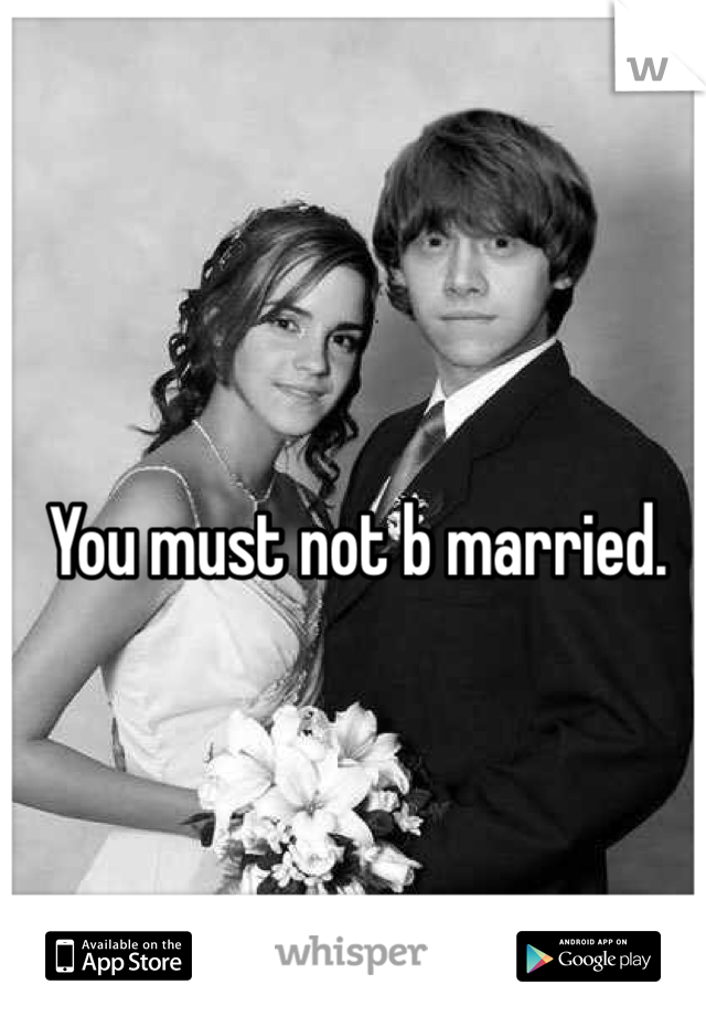 You must not b married.