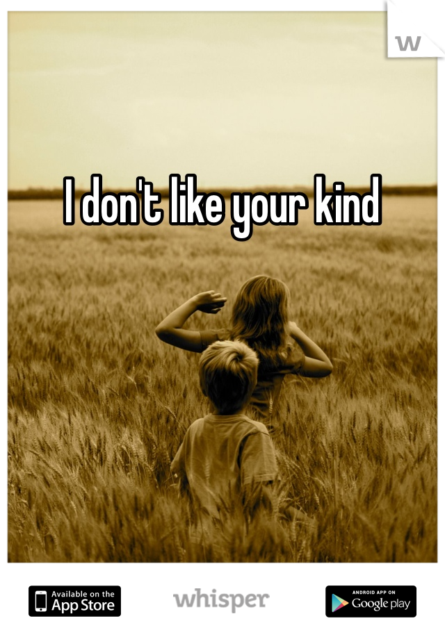 I don't like your kind