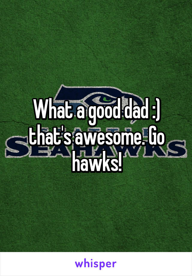 What a good dad :) that's awesome. Go hawks!