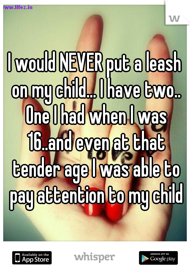 I would NEVER put a leash on my child... I have two.. One I had when I was 16..and even at that tender age I was able to pay attention to my child