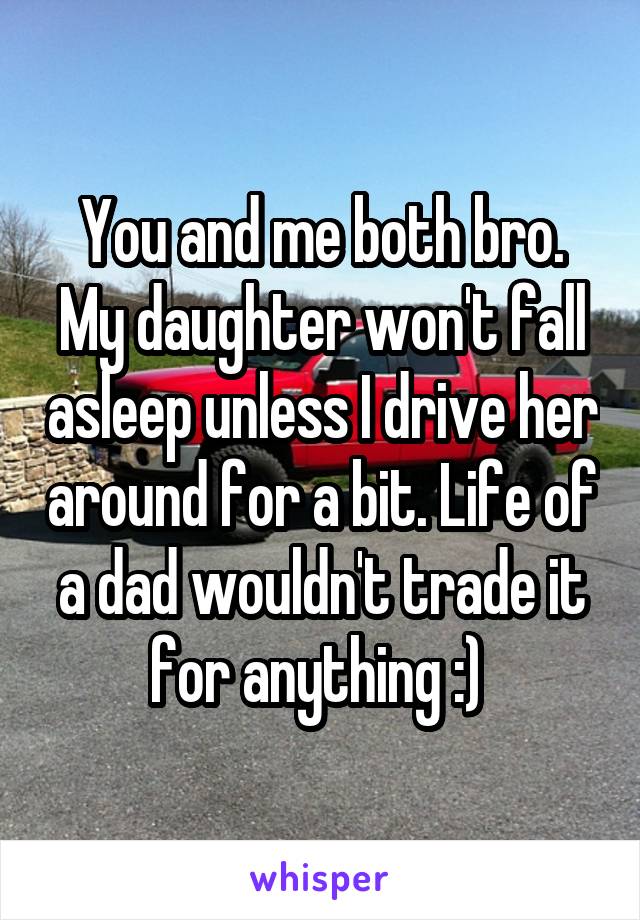 You and me both bro. My daughter won't fall asleep unless I drive her around for a bit. Life of a dad wouldn't trade it for anything :) 