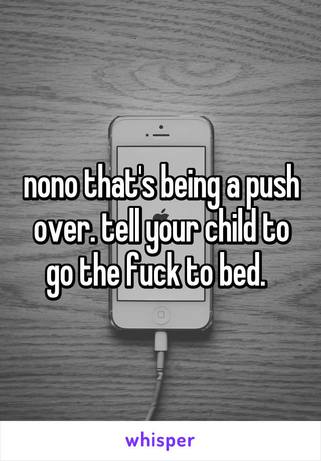 nono that's being a push over. tell your child to go the fuck to bed.  