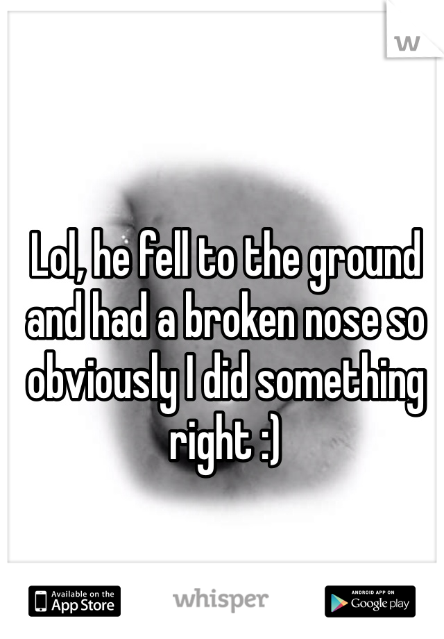 Lol, he fell to the ground and had a broken nose so obviously I did something right :)