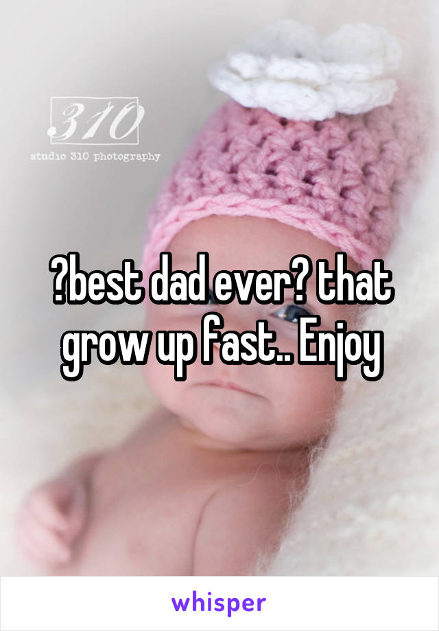 💚best dad ever💚 that grow up fast.. Enjoy