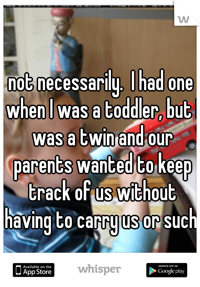 not necessarily.  I had one when I was a toddler, but I was a twin and our parents wanted to keep track of us without having to carry us or such. 