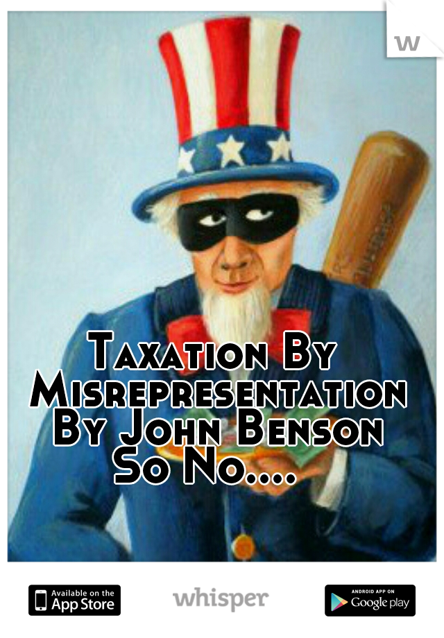 Taxation By Misrepresentation
 By John Benson
So No.... 