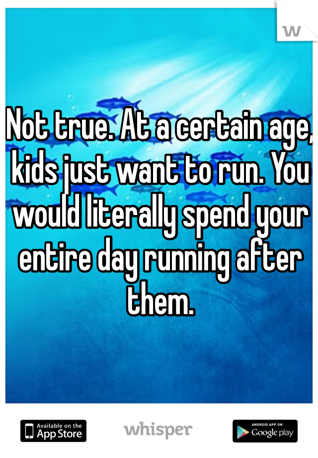 Not true. At a certain age, kids just want to run. You would literally spend your entire day running after them. 