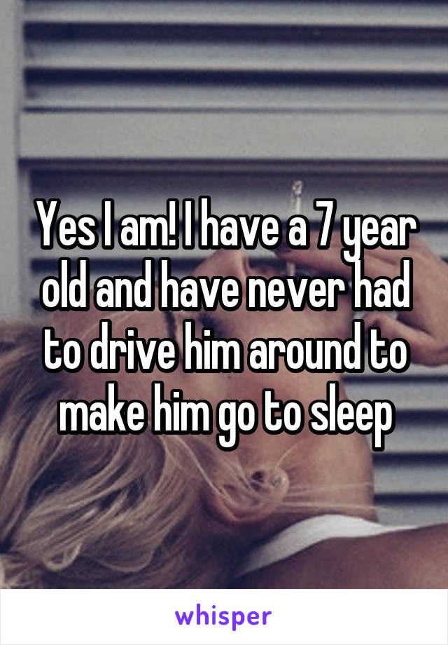Yes I am! I have a 7 year old and have never had to drive him around to make him go to sleep