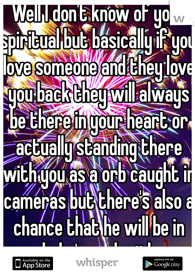 Well I don't know of your spiritual but basically if you love someone and they love you back they will always be there in your heart or actually standing there with you as a orb caught in cameras but there's also a chance that he will be in your baby's soul with your daughter 