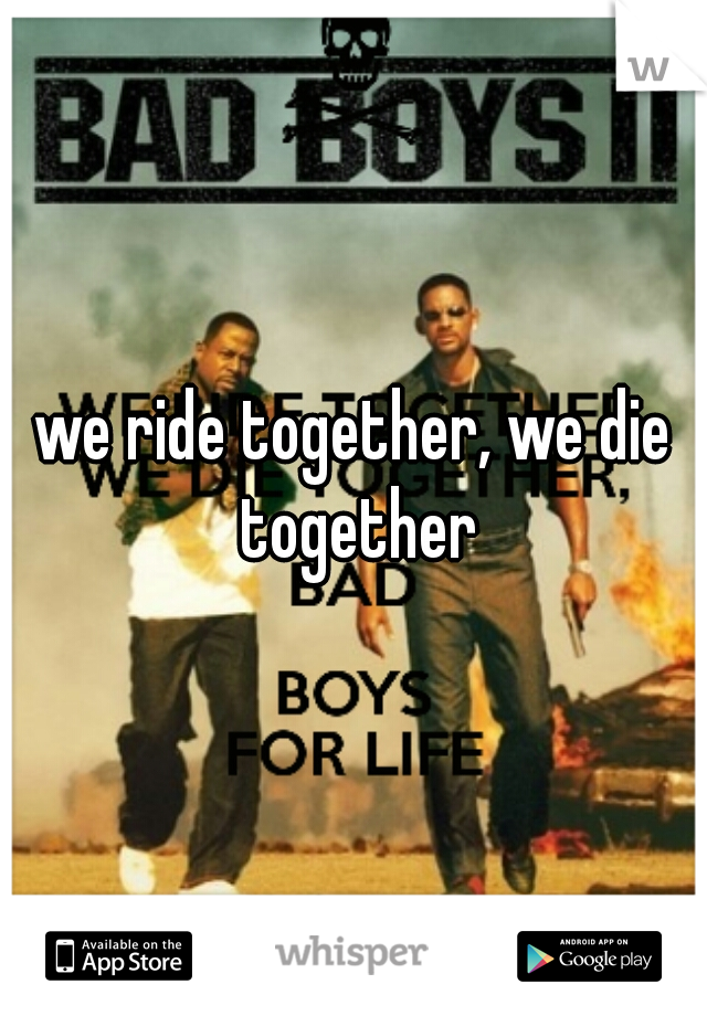 we ride together, we die together
