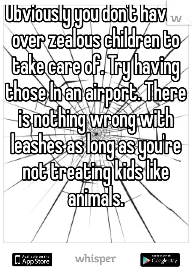 Obviously you don't have 3 over zealous children to take care of. Try having those In an airport. There is nothing wrong with leashes as long as you're not treating kids like animals.