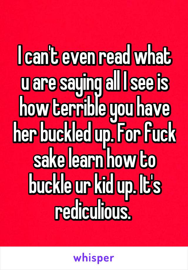 I can't even read what u are saying all I see is how terrible you have her buckled up. For fuck sake learn how to buckle ur kid up. It's rediculious. 
