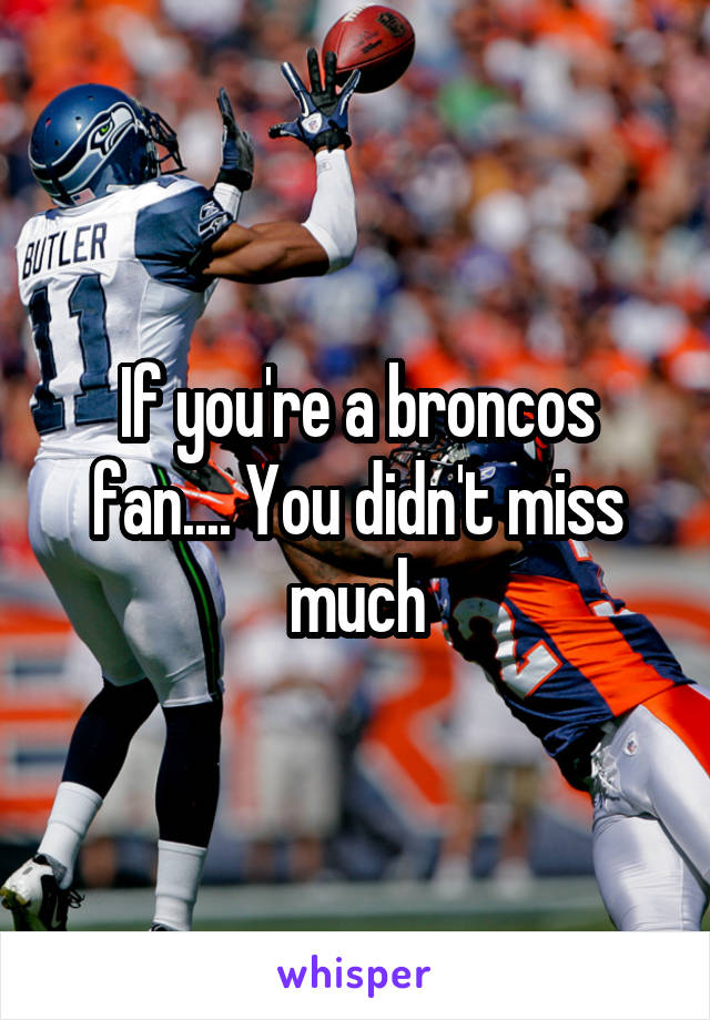If you're a broncos fan.... You didn't miss much