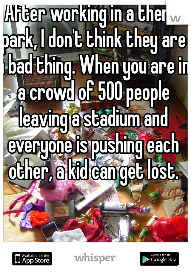 After working in a theme park, I don't think they are a bad thing. When you are in a crowd of 500 people leaving a stadium and everyone is pushing each other, a kid can get lost. 