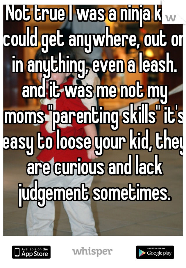 Not true I was a ninja kid. I could get anywhere, out or in anything, even a leash. and it was me not my moms "parenting skills" it's easy to loose your kid, they are curious and lack judgement sometimes.