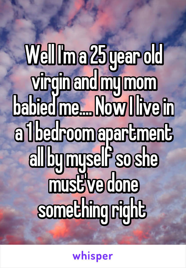 Well I'm a 25 year old virgin and my mom babied me.... Now I live in a 1 bedroom apartment all by myself so she must've done something right 