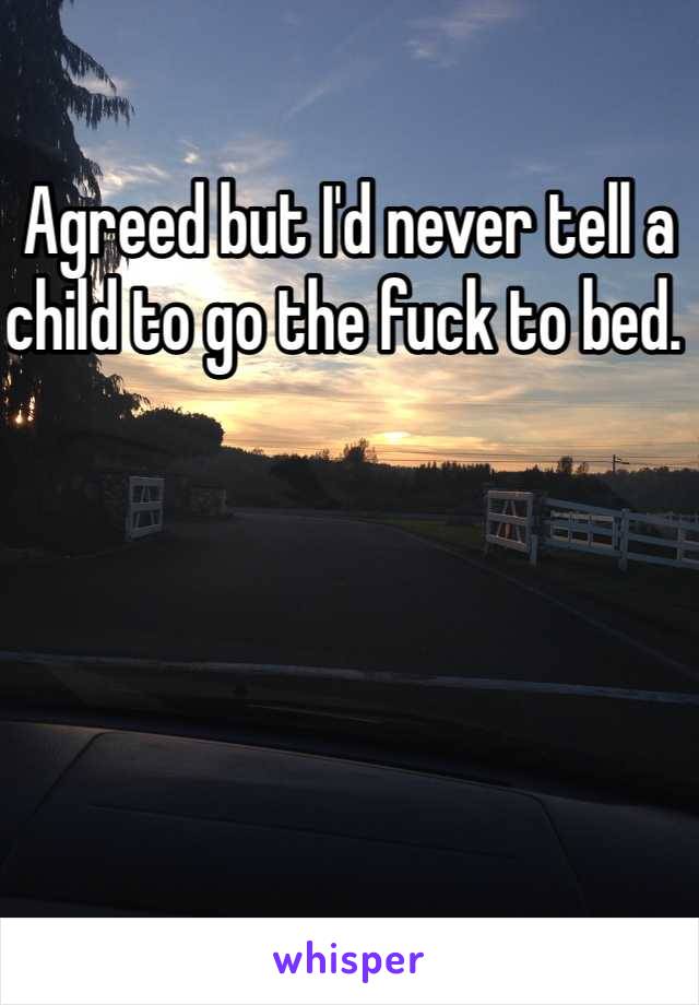 Agreed but I'd never tell a child to go the fuck to bed. 